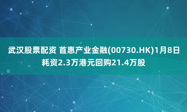 武汉股票配资 首惠产业金融(00730.HK)1月8日耗资2.3万港元回购21.4万股