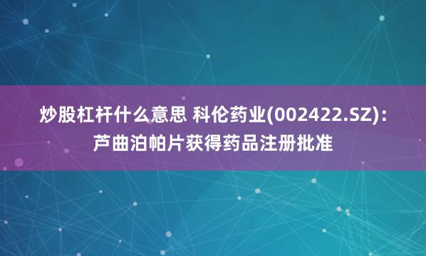 炒股杠杆什么意思 科伦药业(002422.SZ)：芦曲泊帕片获得药品注册批准