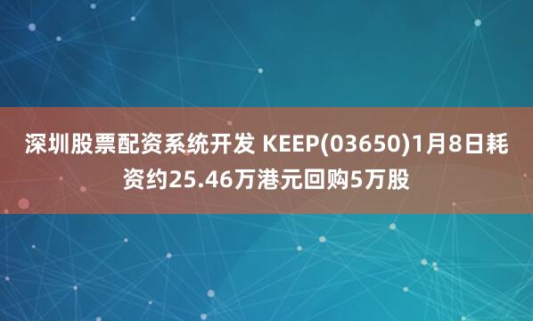 深圳股票配资系统开发 KEEP(03650)1月8日耗资约25.46万港元回购5万股