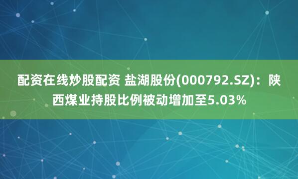 配资在线炒股配资 盐湖股份(000792.SZ)：陕西煤业持股比例被动增加至5.03%