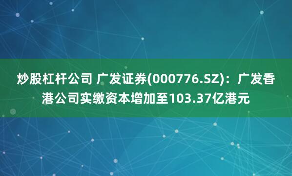 炒股杠杆公司 广发证券(000776.SZ)：广发香港公司实缴资本增加至103.37亿港元