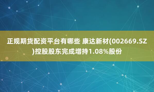 正规期货配资平台有哪些 康达新材(002669.SZ)控股股东完成增持1.08%股份