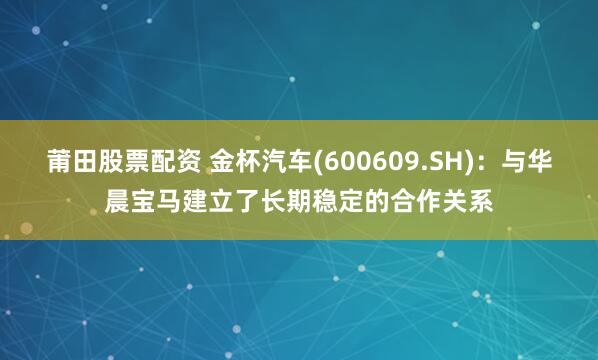 莆田股票配资 金杯汽车(600609.SH)：与华晨宝马建立了长期稳定的合作关系