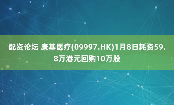 配资论坛 康基医疗(09997.HK)1月8日耗资59.8万港元回购10万股