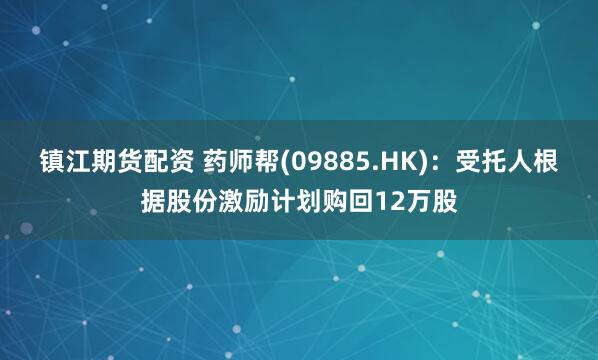 镇江期货配资 药师帮(09885.HK)：受托人根据股份激励计划购回12万股