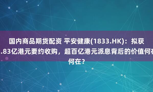 国内商品期货配资 平安健康(1833.HK)：拟获62.83亿港元要约收购，超百亿港元派息背后的价值何在？