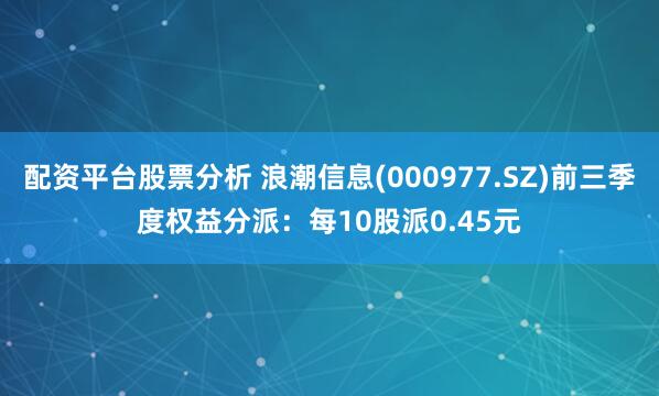 配资平台股票分析 浪潮信息(000977.SZ)前三季度权益分派：每10股派0.45元