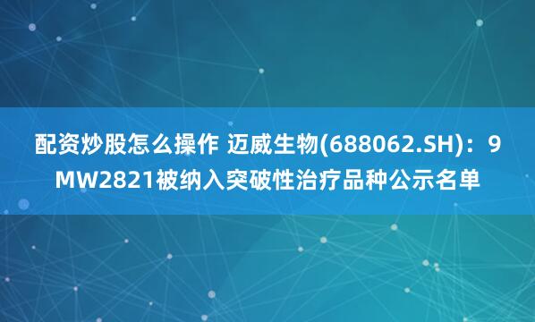 配资炒股怎么操作 迈威生物(688062.SH)：9MW2821被纳入突破性治疗品种公示名单