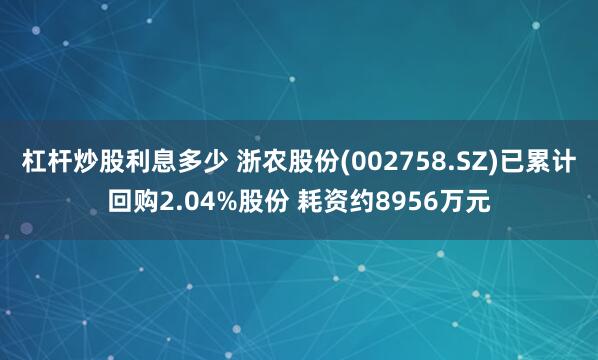 杠杆炒股利息多少 浙农股份(002758.SZ)已累计回购2.04%股份 耗资约8956万元