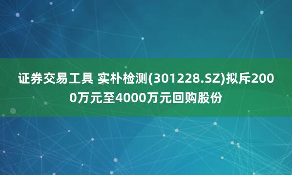 证券交易工具 实朴检测(301228.SZ)拟斥2000万元至4000万元回购股份