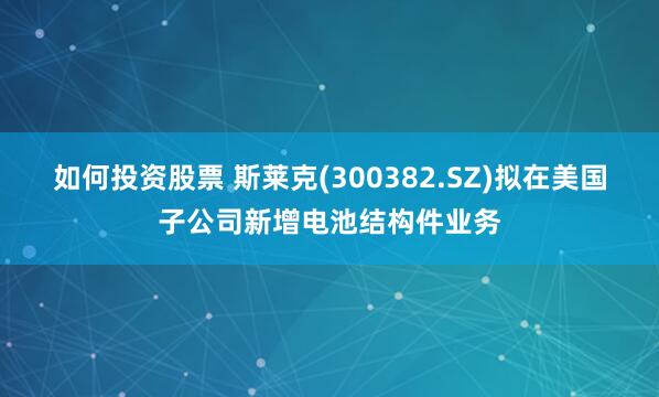 如何投资股票 斯莱克(300382.SZ)拟在美国子公司新增电池结构件业务