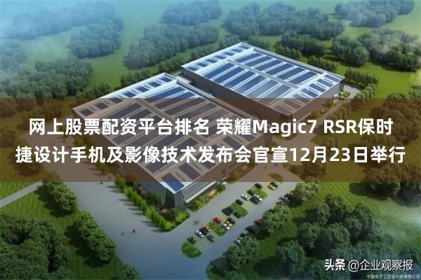 网上股票配资平台排名 荣耀Magic7 RSR保时捷设计手机及影像技术发布会官宣12月23日举行