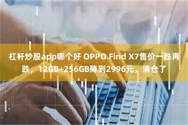 杠杆炒股app哪个好 OPPO Find X7售价一跌再跌，12GB+256GB降到2996元，清仓了