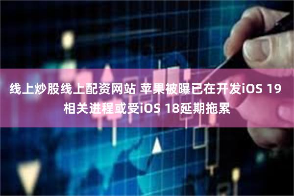 线上炒股线上配资网站 苹果被曝已在开发iOS 19 相关进程或受iOS 18延期拖累