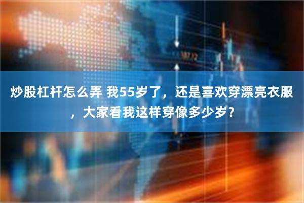 炒股杠杆怎么弄 我55岁了，还是喜欢穿漂亮衣服，大家看我这样穿像多少岁？