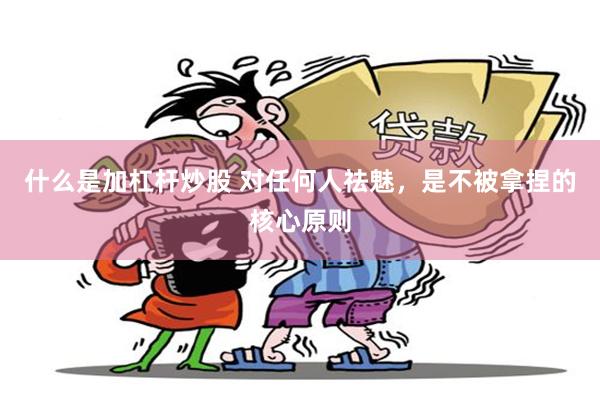 什么是加杠杆炒股 对任何人祛魅，是不被拿捏的核心原则