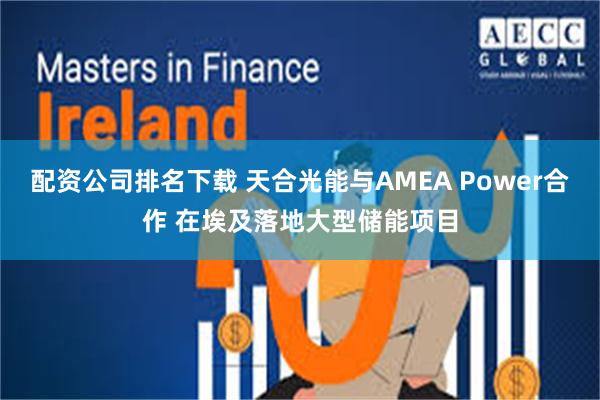 配资公司排名下载 天合光能与AMEA Power合作 在埃及落地大型储能项目