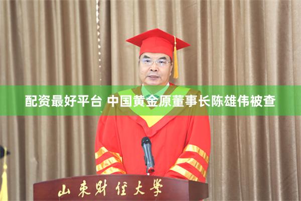 配资最好平台 中国黄金原董事长陈雄伟被查