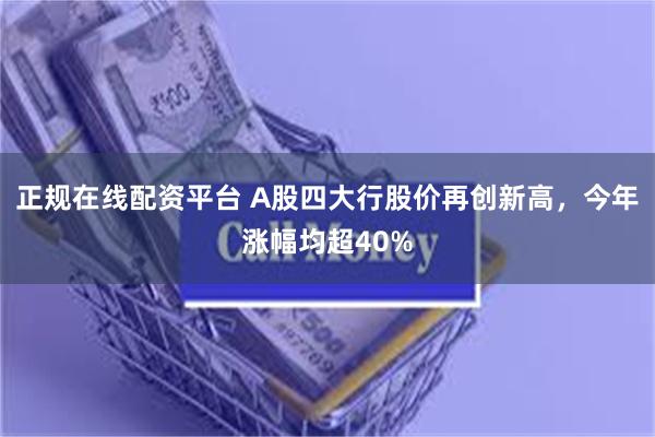 正规在线配资平台 A股四大行股价再创新高，今年涨幅均超40%