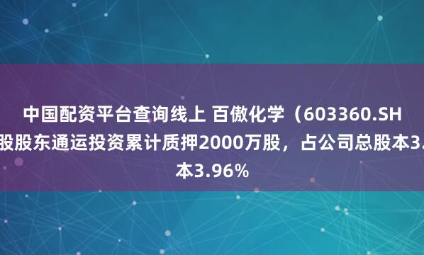 中国配资平台查询线上 百傲化学（603360.SH）控股股东通运投资累计质押2000万股，占公司总股本3.96%