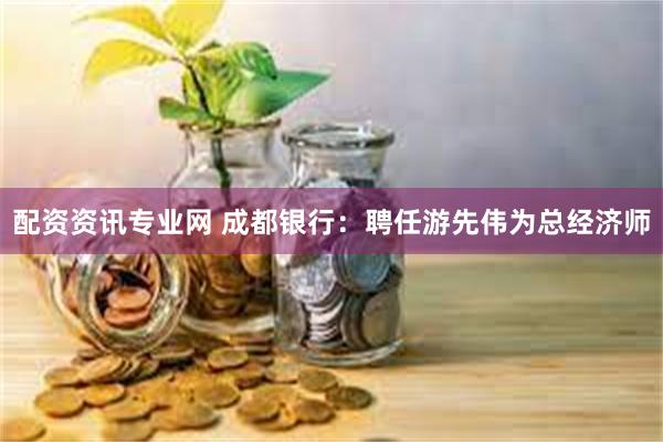 配资资讯专业网 成都银行：聘任游先伟为总经济师