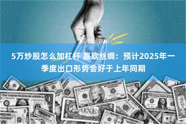 5万炒股怎么加杠杆 嘉欣丝绸：预计2025年一季度出口形势会好于上年同期