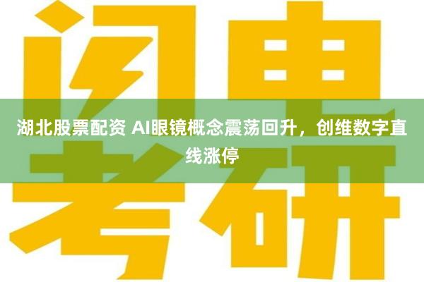 湖北股票配资 AI眼镜概念震荡回升，创维数字直线涨停