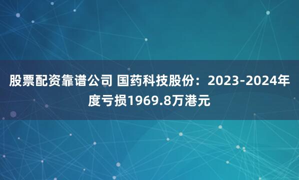 股票配资靠谱公司 国药科技股份：2023-2024年度亏损1969.8万港元