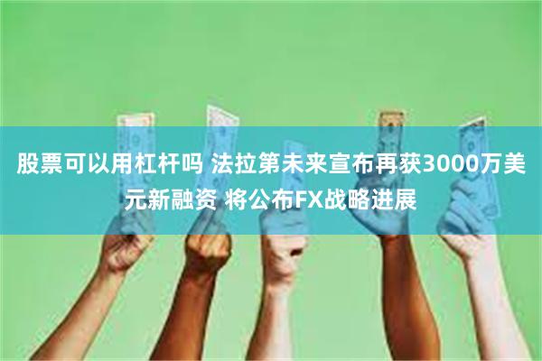 股票可以用杠杆吗 法拉第未来宣布再获3000万美元新融资 将公布FX战略进展