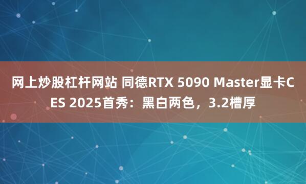 网上炒股杠杆网站 同德RTX 5090 Master显卡CES 2025首秀：黑白两色，3.2槽厚