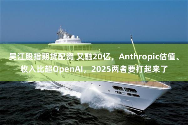 吴江股指期货配资 又融20亿，Anthropic估值、收入比超OpenAI，2025两者要打起来了