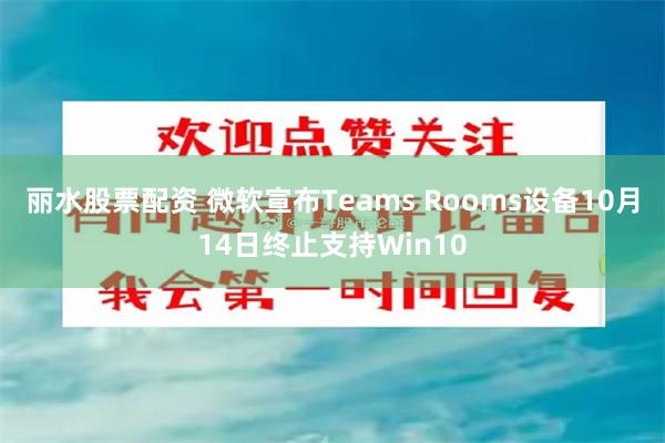 丽水股票配资 微软宣布Teams Rooms设备10月14日终止支持Win10