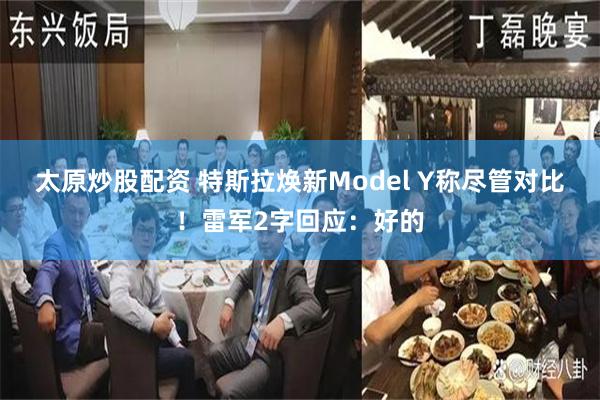 太原炒股配资 特斯拉焕新Model Y称尽管对比！雷军2字回应：好的