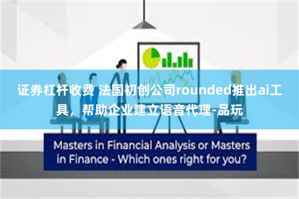 证券杠杆收费 法国初创公司rounded推出ai工具，帮助企业建立语音代理-品玩