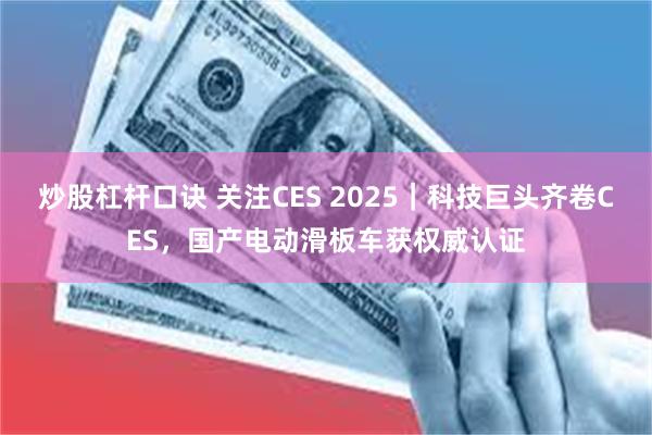 炒股杠杆口诀 关注CES 2025｜科技巨头齐卷CES，国产电动滑板车获权威认证