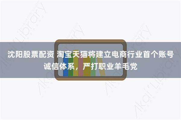 沈阳股票配资 淘宝天猫将建立电商行业首个账号诚信体系，严打职业羊毛党