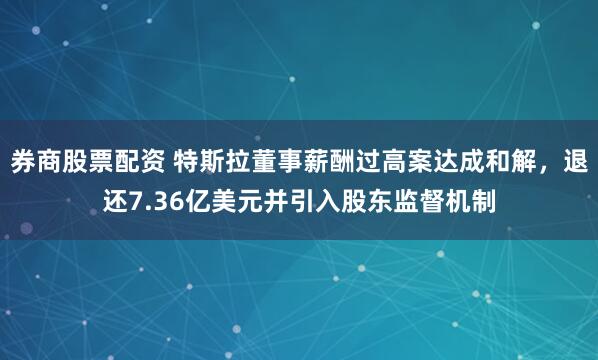 券商股票配资 特斯拉董事薪酬过高案达成和解，退还7.36亿美元并引入股东监督机制