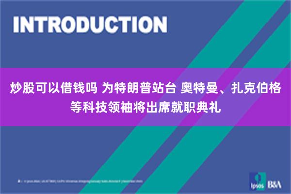 炒股可以借钱吗 为特朗普站台 奥特曼、扎克伯格等科技领袖将出席就职典礼