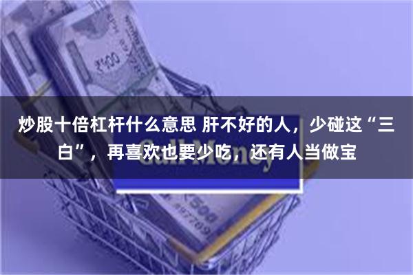 炒股十倍杠杆什么意思 肝不好的人，少碰这“三白”，再喜欢也要少吃，还有人当做宝