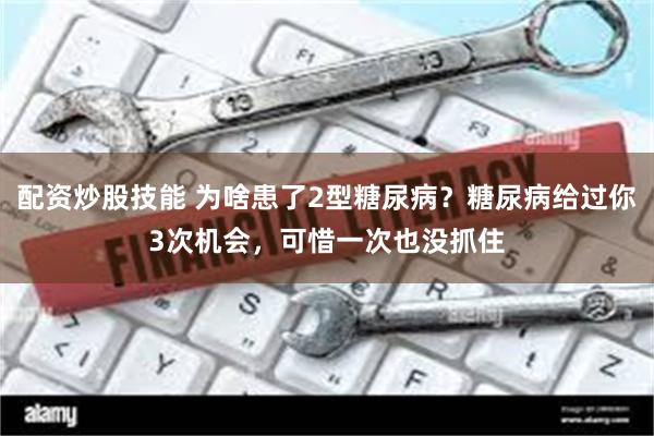 配资炒股技能 为啥患了2型糖尿病？糖尿病给过你3次机会，可惜一次也没抓住