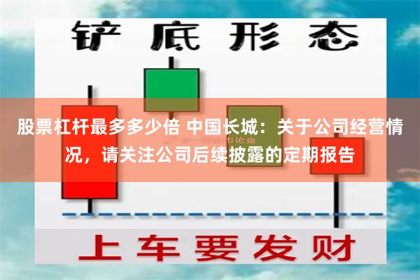 股票杠杆最多多少倍 中国长城：关于公司经营情况，请关注公司后续披露的定期报告