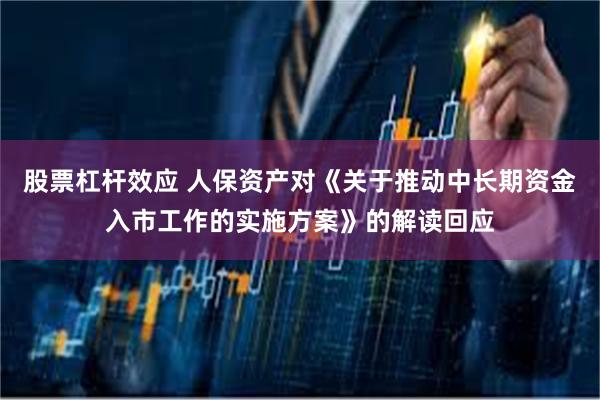 股票杠杆效应 人保资产对《关于推动中长期资金入市工作的实施方案》的解读回应