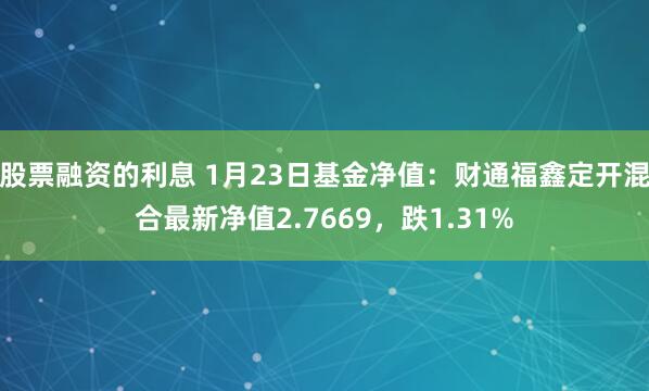 股票融资的利息 1月23日基金净值：财通福鑫定开混合最新净值2.7669，跌1.31%