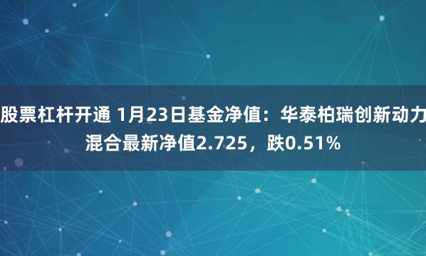 股票杠杆开通 1月23日基金净值：华泰柏瑞创新动力混合最新净值2.725，跌0.51%