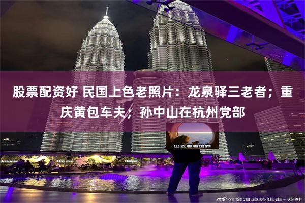 股票配资好 民国上色老照片：龙泉驿三老者；重庆黄包车夫；孙中山在杭州党部