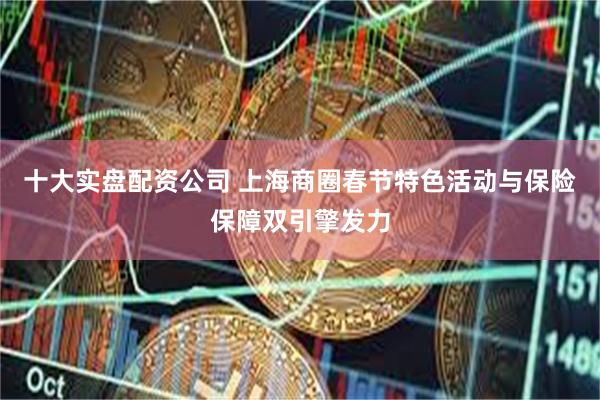 十大实盘配资公司 上海商圈春节特色活动与保险保障双引擎发力