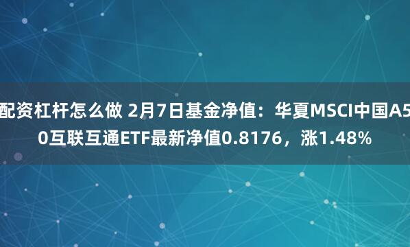 配资杠杆怎么做 2月7日基金净值：华夏MSCI中国A50互联互通ETF最新净值0.8176，涨1.48%