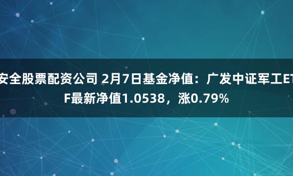 安全股票配资公司 2月7日基金净值：广发中证军工ETF最新净值1.0538，涨0.79%