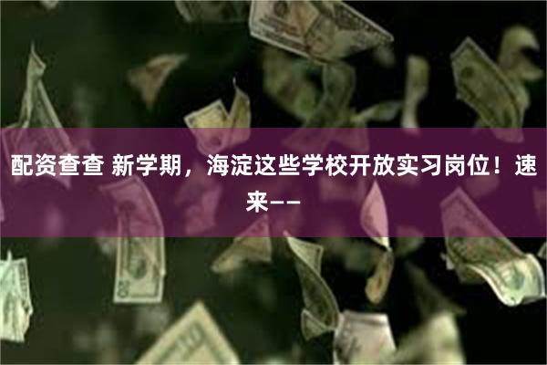 配资查查 新学期，海淀这些学校开放实习岗位！速来——