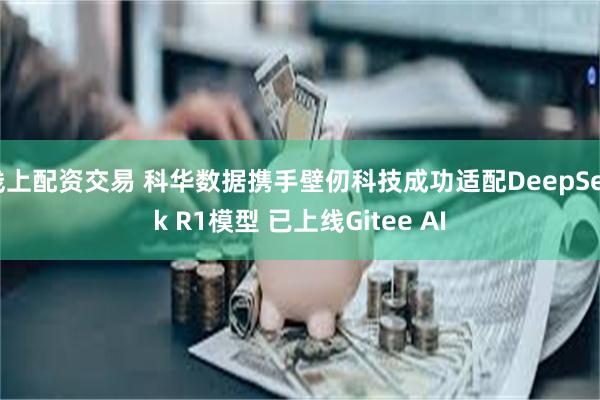 线上配资交易 科华数据携手壁仞科技成功适配DeepSeek R1模型 已上线Gitee AI